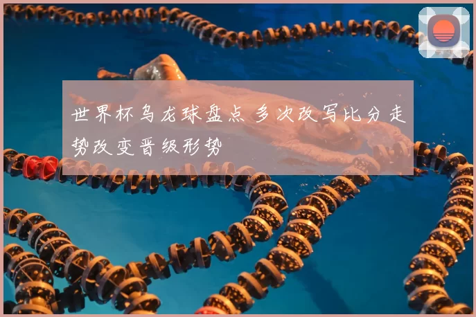 世界杯乌龙球盘点 多次改写比分走势改变晋级形势