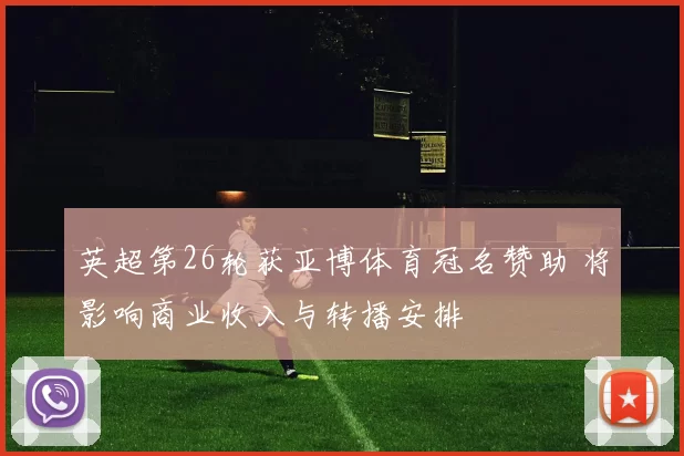 英超第26轮获亚博体育冠名赞助 将影响商业收入与转播安排