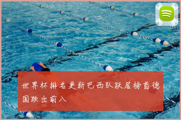 世界杯排名更新巴西队跃居榜首德国跌出前八