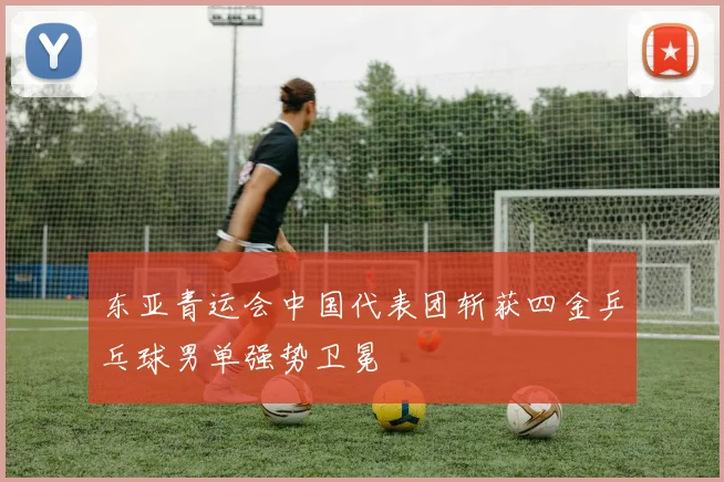 东亚青运会中国代表团斩获四金乒乓球男单强势卫冕