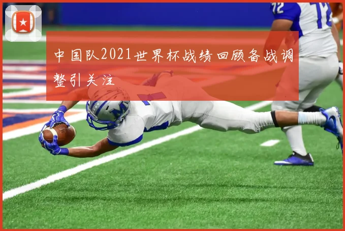 中国队2021世界杯战绩回顾备战调整引关注
