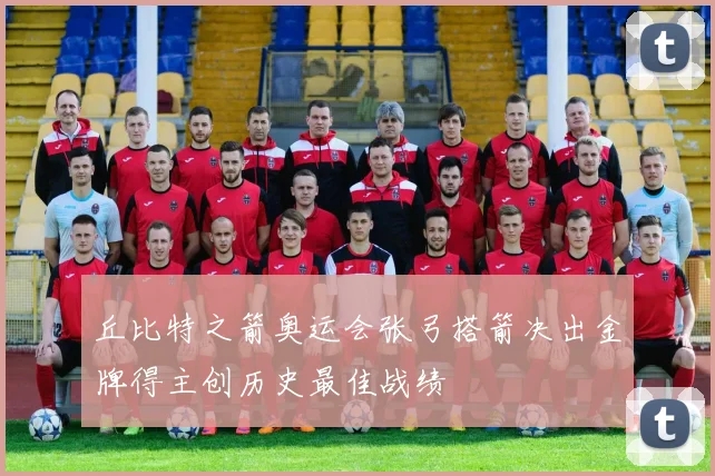 丘比特之箭奥运会张弓搭箭决出金牌得主创历史最佳战绩
