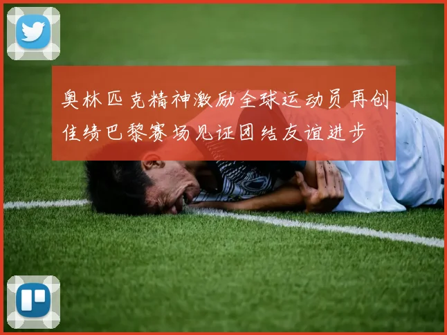 奥林匹克精神激励全球运动员再创佳绩巴黎赛场见证团结友谊进步
