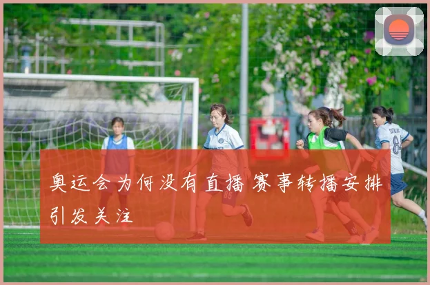 奥运会为何没有直播 赛事转播安排引发关注