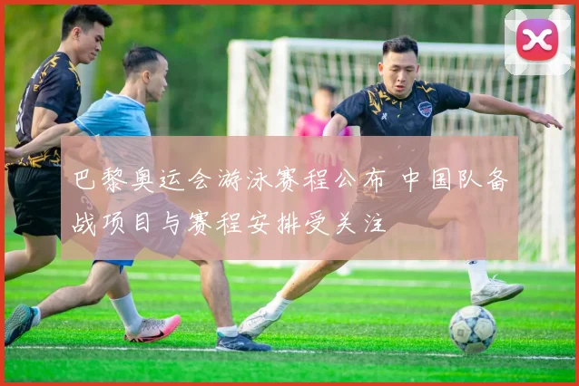 巴黎奥运会游泳赛程公布 中国队备战项目与赛程安排受关注
