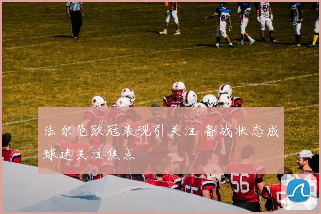 法尔范欧冠表现引关注 备战状态成球迷关注焦点