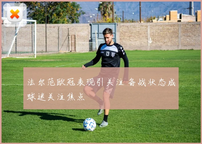 法尔范欧冠表现引关注 备战状态成球迷关注焦点