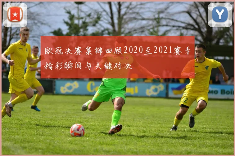 欧冠决赛集锦回顾2020至2021赛季精彩瞬间与关键对决