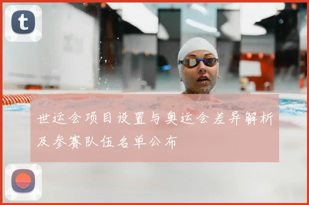 世运会项目设置与奥运会差异解析及参赛队伍名单公布