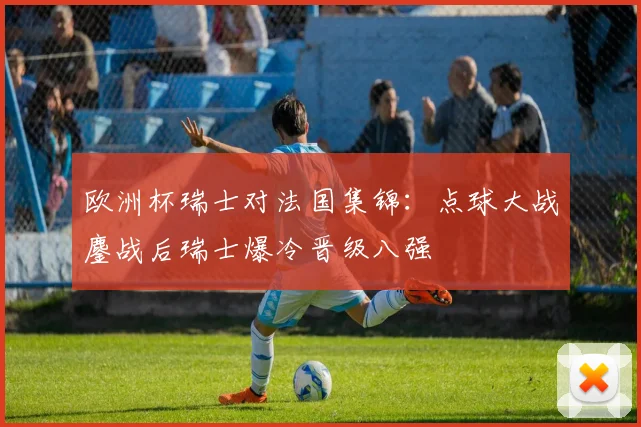 欧洲杯瑞士对法国集锦:点球大战鏖战后瑞士爆冷晋级八强