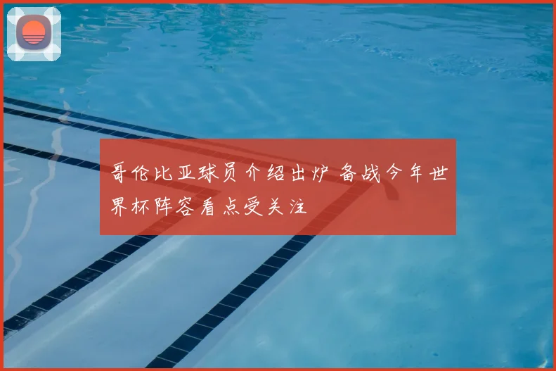 哥伦比亚球员介绍出炉 备战今年世界杯阵容看点受关注