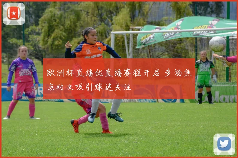 欧洲杯直播优直播赛程开启 多场焦点对决吸引球迷关注