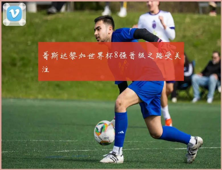 哥斯达黎加世界杯8强晋级之路受关注