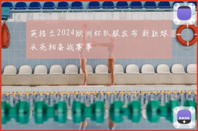 英格兰2024欧洲杯队服发布 新款球衣亮相备战赛事