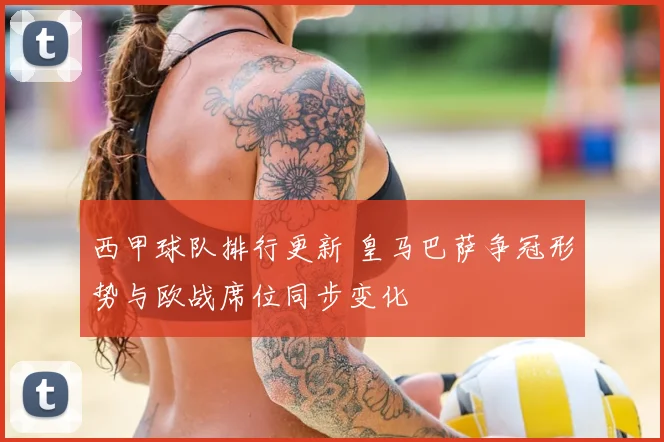 西甲球队排行更新 皇马巴萨争冠形势与欧战席位同步变化