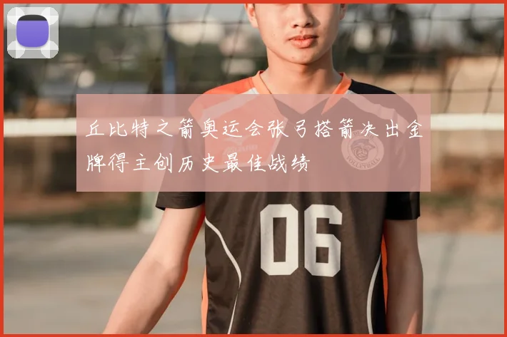 丘比特之箭奥运会张弓搭箭决出金牌得主创历史最佳战绩