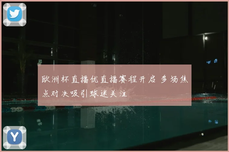 欧洲杯直播优直播赛程开启 多场焦点对决吸引球迷关注