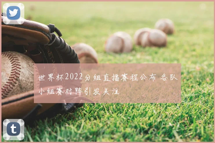 世界杯2022分组直播赛程公布 各队小组赛对阵引发关注