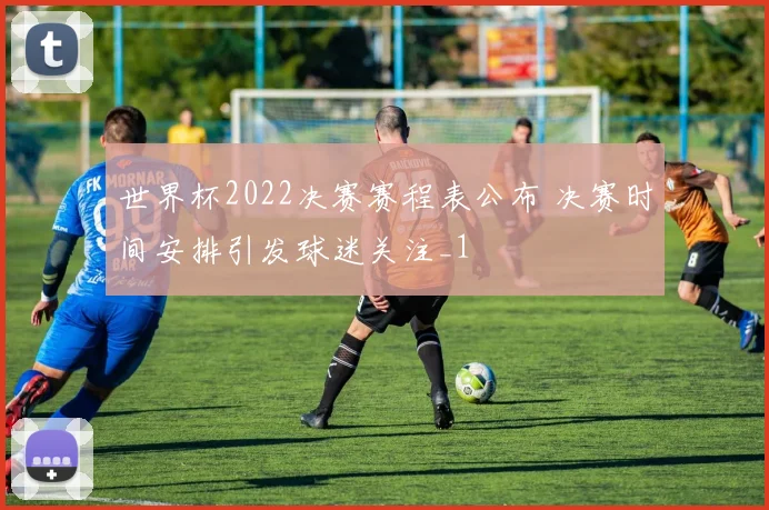 世界杯2022决赛赛程表公布 决赛时间安排引发球迷关注_1
