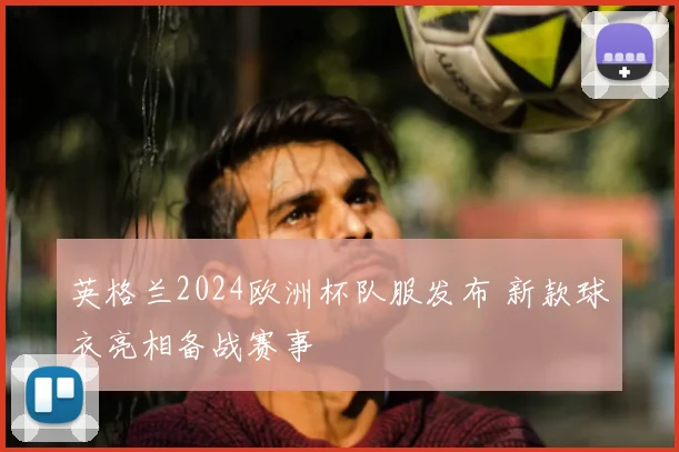 英格兰2024欧洲杯队服发布 新款球衣亮相备战赛事